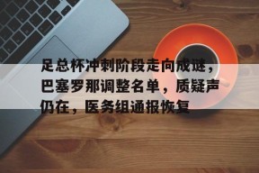 足总杯冲刺阶段走向成谜，巴塞罗那调整名单，质疑声仍在，医务组通报恢复的简单介绍棋牌游戏